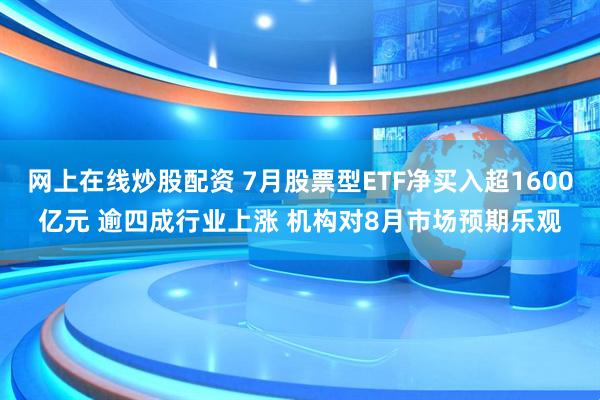 网上在线炒股配资 7月股票型ETF净买入超1600亿元 逾四成行业上涨 机构对8月市场预期乐观