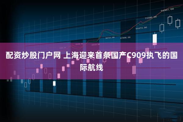 配资炒股门户网 上海迎来首条国产C909执飞的国际航线