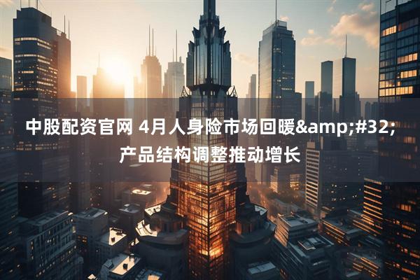中股配资官网 4月人身险市场回暖&#32;产品结构调整推动增长