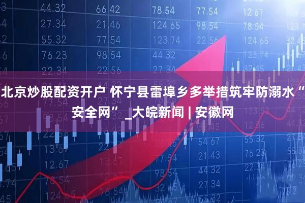 北京炒股配资开户 怀宁县雷埠乡多举措筑牢防溺水“安全网” _大皖新闻 | 安徽网