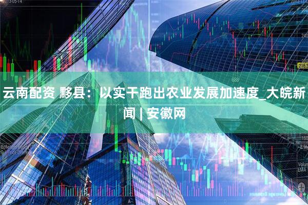 云南配资 黟县：以实干跑出农业发展加速度_大皖新闻 | 安徽网