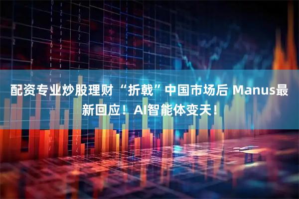 配资专业炒股理财 “折戟”中国市场后 Manus最新回应！AI智能体变天！