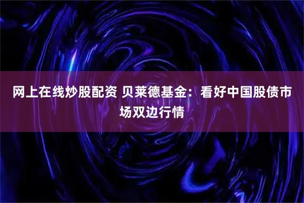 网上在线炒股配资 贝莱德基金：看好中国股债市场双边行情