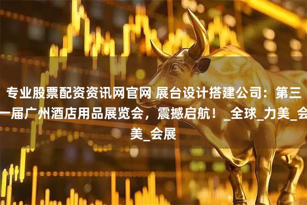 专业股票配资资讯网官网 展台设计搭建公司：第三十一届广州酒店用品展览会，震撼启航！_全球_力美_会展