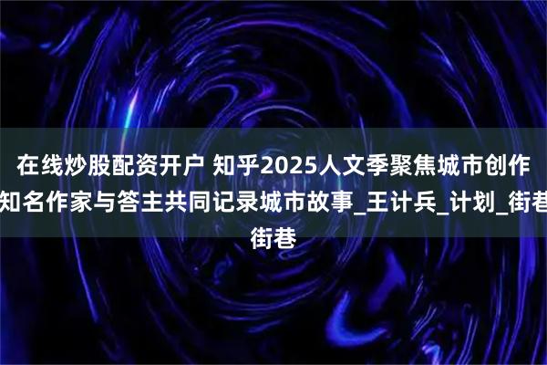 在线炒股配资开户 知乎2025人文季聚焦城市创作 知名作家与答主共同记录城市故事_王计兵_计划_街巷