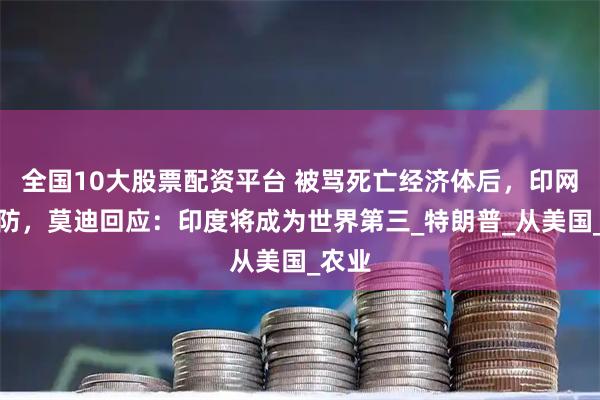 全国10大股票配资平台 被骂死亡经济体后，印网民破防，莫迪回应：印度将成为世界第三_特朗普_从美国_农业