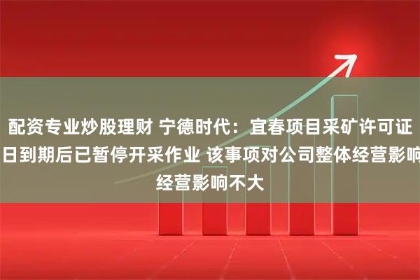 配资专业炒股理财 宁德时代：宜春项目采矿许可证8月9日到期后已暂停开采作业 该事项对公司整体经营影响不大