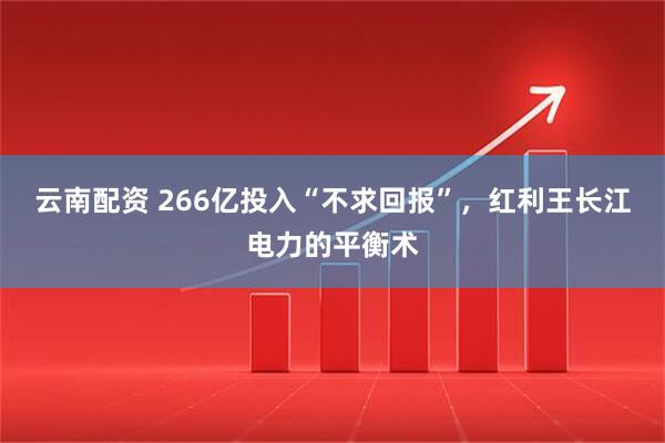 云南配资 266亿投入“不求回报”，红利王长江电力的平衡术