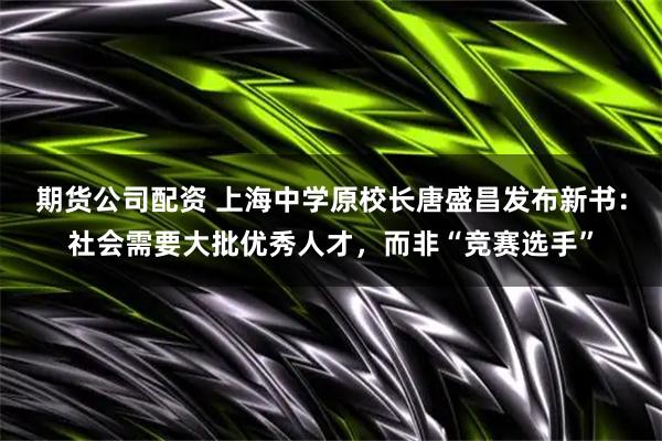 期货公司配资 上海中学原校长唐盛昌发布新书：社会需要大批优秀人才，而非“竞赛选手”